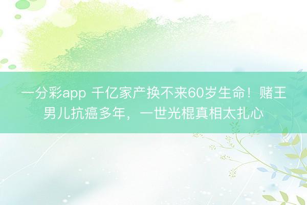 一分彩app 千亿家产换不来60岁生命!赌王男儿抗癌多年,一世光棍真相太扎心