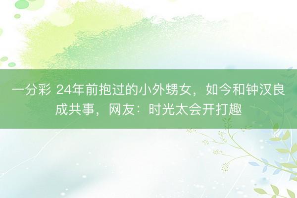 一分彩 24年前抱过的小外甥女，如今和钟汉良成共事，网友：时光太会开打趣