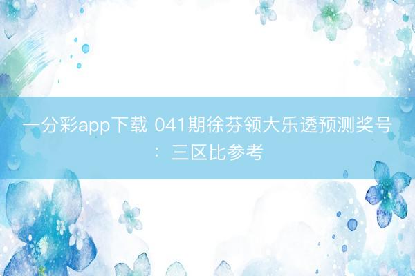 一分彩app下载 041期徐芬领大乐透预测奖号：三区比参考