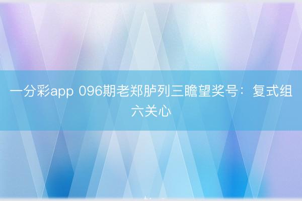 一分彩app 096期老郑胪列三瞻望奖号：复式组六关心