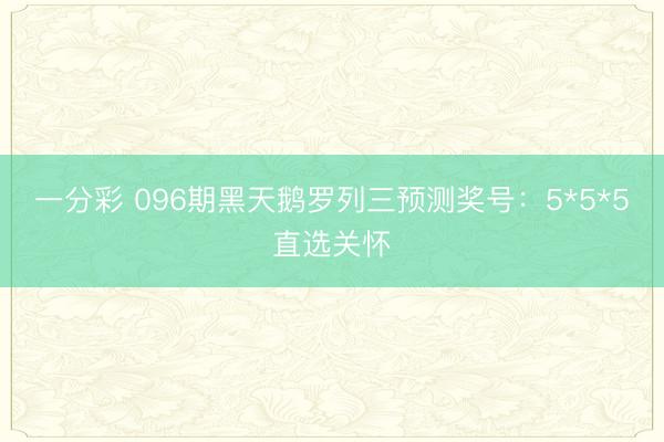 一分彩 096期黑天鹅罗列三预测奖号:5*5*5直选关怀