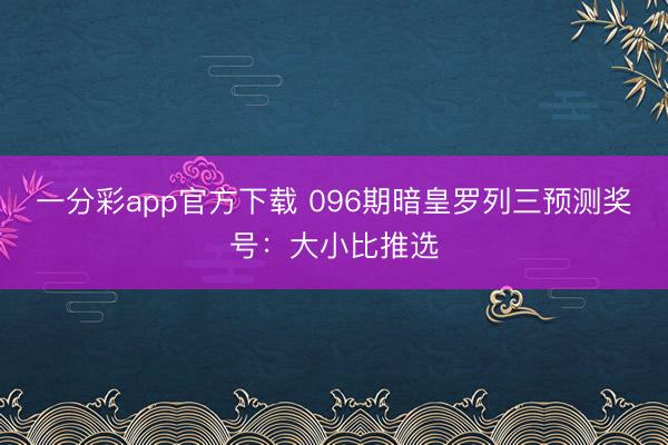 一分彩app官方下载 096期暗皇罗列三预测奖号:大小比推选