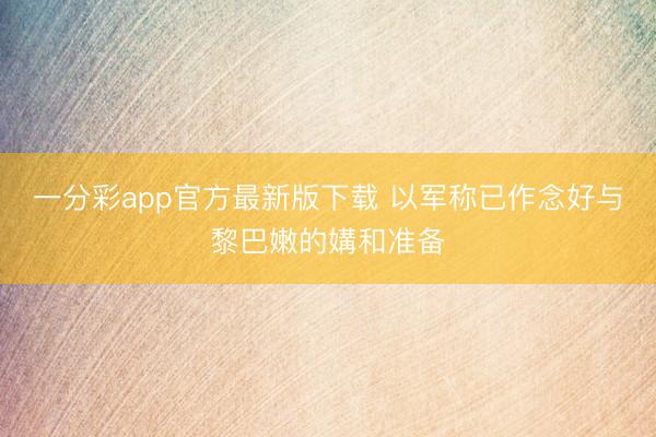 一分彩app官方最新版下载 以军称已作念好与黎巴嫩的媾和准备