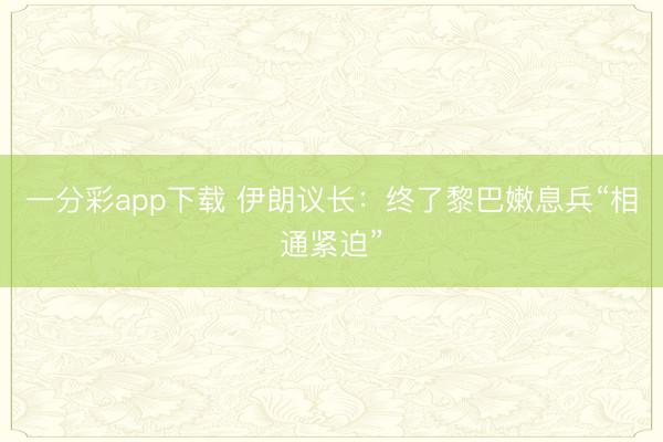 一分彩app下载 伊朗议长：终了黎巴嫩息兵“相通紧迫”