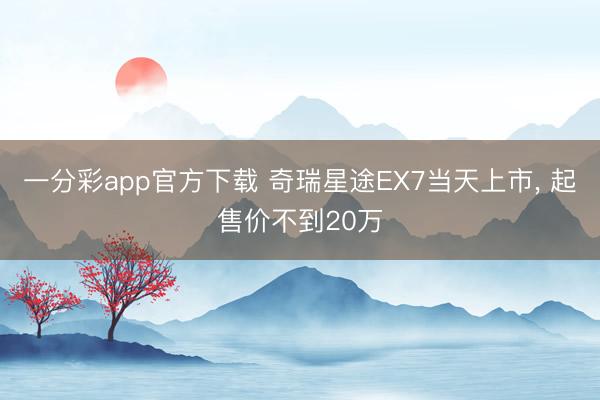 一分彩app官方下载 奇瑞星途EX7当天上市， 起售价不到20万