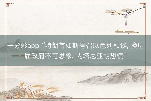 一分彩app “特朗普如斯号召以色列和谈， 换历届政府不可思象， 内塔尼亚胡恐慌”