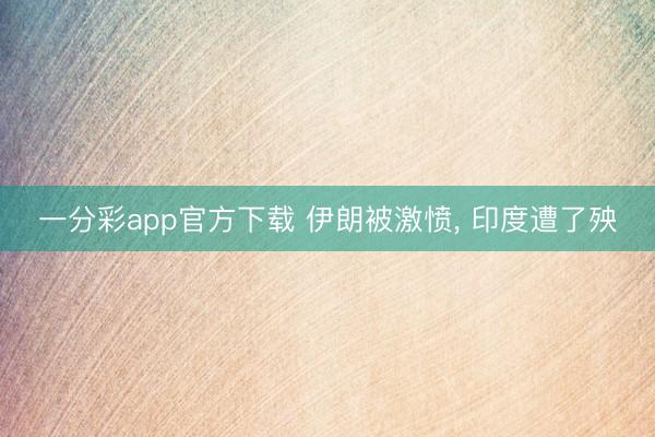 一分彩app官方下载 伊朗被激愤， 印度遭了殃