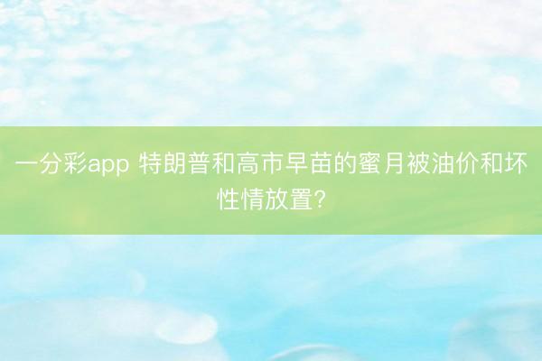 一分彩app 特朗普和高市早苗的蜜月被油价和坏性情放置?