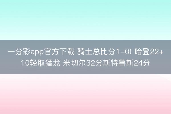 一分彩app官方下载 骑士总比分1-0! 哈登22+10轻取猛龙 米切尔32分斯特鲁斯24分