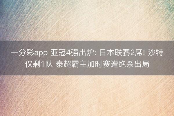 一分彩app 亚冠4强出炉: 日本联赛2席! 沙特仅剩1队 泰超霸主加时赛遭绝杀出局