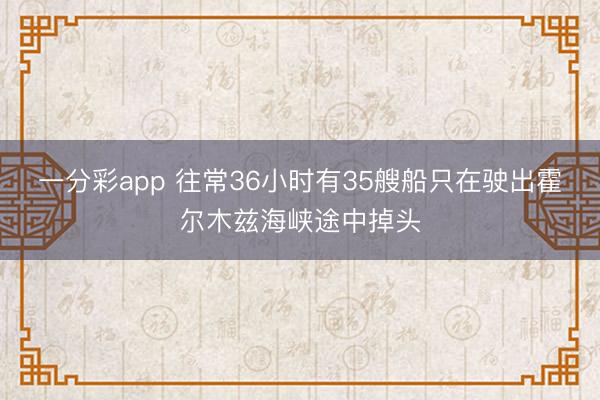 一分彩app 往常36小时有35艘船只在驶出霍尔木兹海峡途中掉头