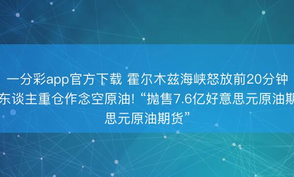 一分彩app官方下载 霍尔木兹海峡怒放前20分钟， 有东谈主重仓作念空原油! “抛售7.6亿好意思元原油期货”