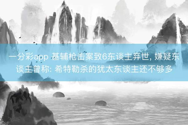 一分彩app 基辅枪击案致6东谈主弃世， 嫌疑东谈主曾称: 希特勒杀的犹太东谈主还不够多