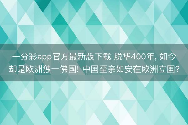 一分彩app官方最新版下载 脱华400年， 如今却是欧洲独一佛国! 中国至亲如安在欧洲立国?