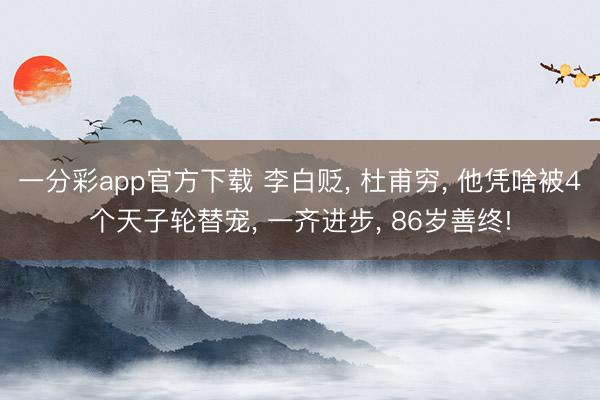 一分彩app官方下载 李白贬， 杜甫穷， 他凭啥被4个天子轮替宠， 一齐进步， 86岁善终!