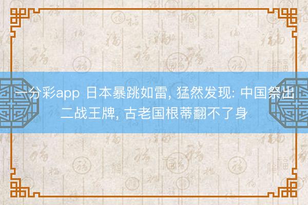 一分彩app 日本暴跳如雷， 猛然发现: 中国祭出二战王牌， 古老国根蒂翻不了身