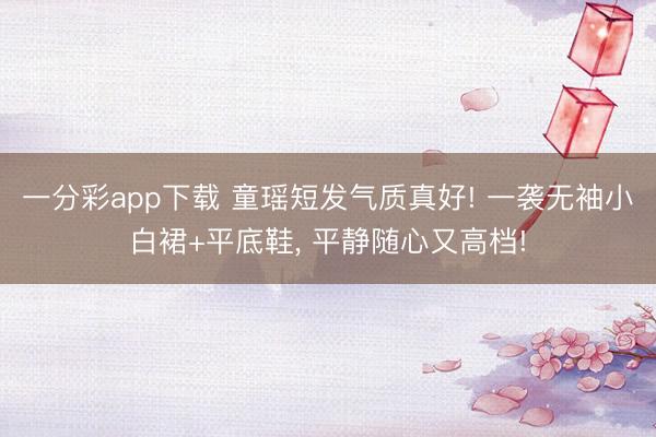 一分彩app下载 童瑶短发气质真好! 一袭无袖小白裙+平底鞋，<a href=
