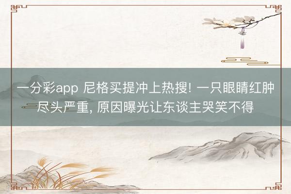 一分彩app 尼格买提冲上热搜! 一只眼睛红肿尽头严重， 原因曝光让东谈主哭笑不得
