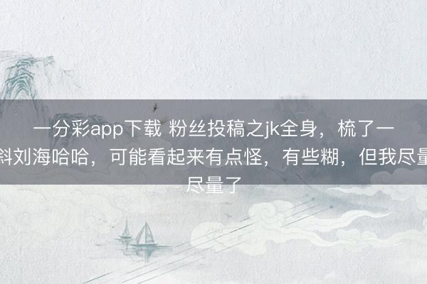 一分彩app下载 粉丝投稿之jk全身，梳了一个斜刘海哈哈，可能看起来有点怪，<a href=