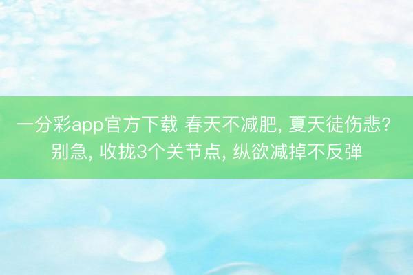 一分彩app官方下载 春天不减肥， 夏天徒伤悲? 别急， 收拢3个关节点， 纵欲减掉不反弹