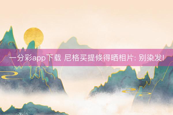 一分彩app下载 尼格买提倏得晒相片: 别染发!
