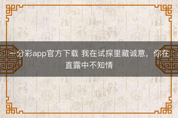 一分彩app官方下载 我在试探里藏诚意，你在直露中不知情