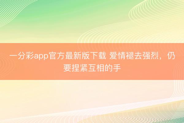 一分彩app官方最新版下载 爱情褪去强烈，仍要捏紧互相的手
