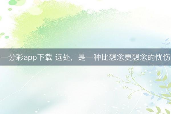 一分彩app下载 远处，是一种比想念更想念的忧伤
