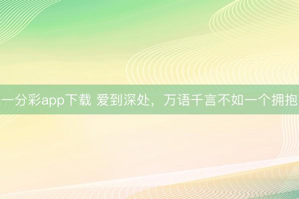 一分彩app下载 爱到深处，万语千言不如一个拥抱