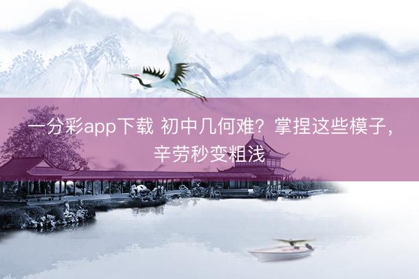 一分彩app下载 初中几何难？掌捏这些模子，辛劳秒变粗浅