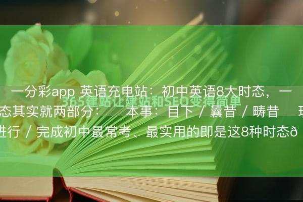 一分彩app 英语充电站：初中英语8大时态，一张表背完！英语时态其实就两部分：✅ 本事：目下 / 曩昔 / 畴昔✅ 现象：一般 / 进行 / 完成初中最常考、最实用的即是这8种时态👇1️⃣ 一般目下时表风尚...