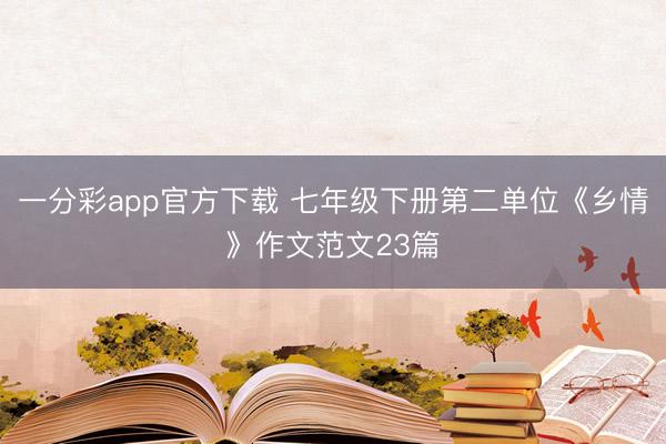 一分彩app官方下载 七年级下册第二单位《乡情》作文范文23篇