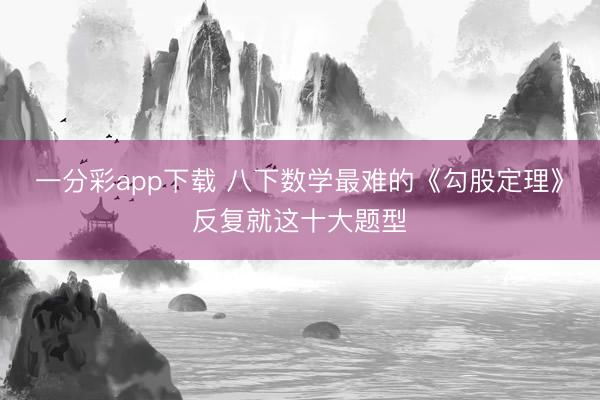 一分彩app下载 八下数学最难的《勾股定理》反复就这十大题型