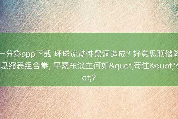 一分彩app下载 环球流动性黑洞造成? 好意思联储降息缩表组合拳， 平素东谈主何如"苟住"?