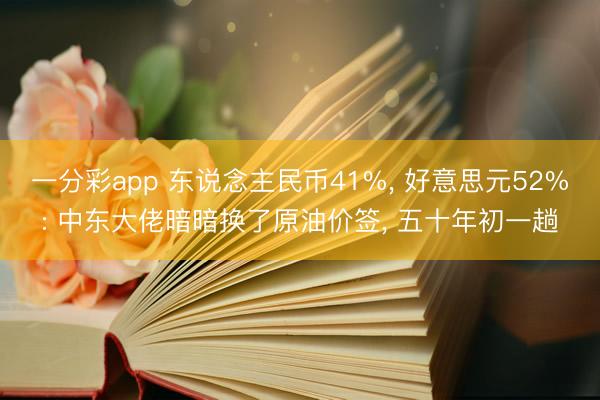 一分彩app 东说念主民币41%， 好意思元52%: 中东大佬暗暗换了原油价签， 五十年初一趟