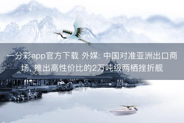 一分彩app官方下载 外媒: 中国对准亚洲出口商场， 推出高性价比的2万吨级两栖挫折舰