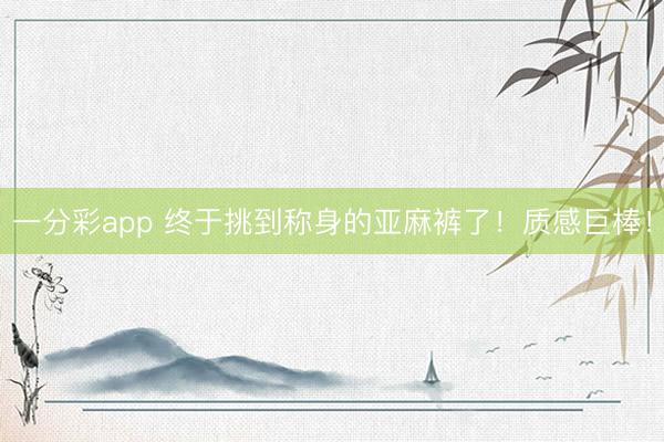 一分彩app 终于挑到称身的亚麻裤了！质感巨棒！