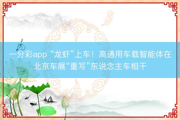 一分彩app “龙虾”上车！高通用车载智能体在北京车展“重写”东说念主车相干