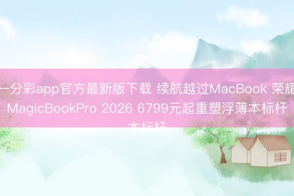 一分彩app官方最新版下载 续航越过MacBook 荣耀MagicBookPro 2026 6799元起重塑浮薄本标杆