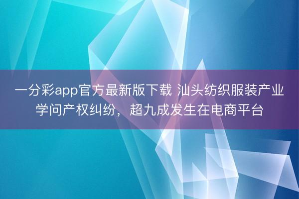 一分彩app官方最新版下载 汕头纺织服装产业学问产权纠纷，超九成发生在电商平台
