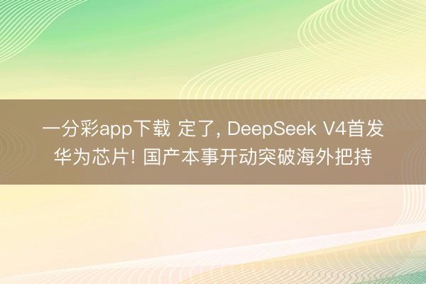 一分彩app下载 定了， DeepSeek V4首发华为芯片! 国产本事开动突破海外把持