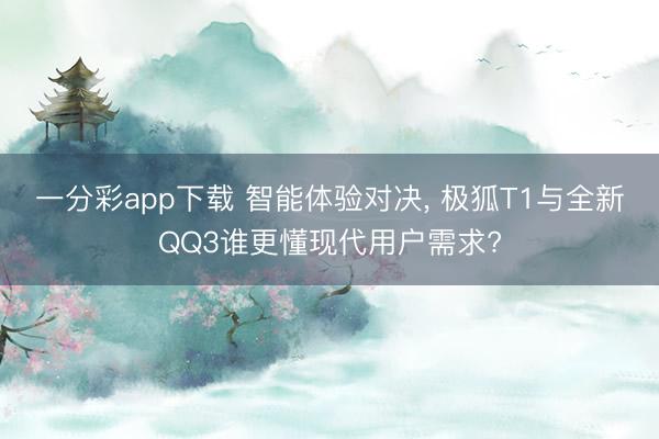 一分彩app下载 智能体验对决， 极狐T1与全新QQ3谁更懂现代用户需求?