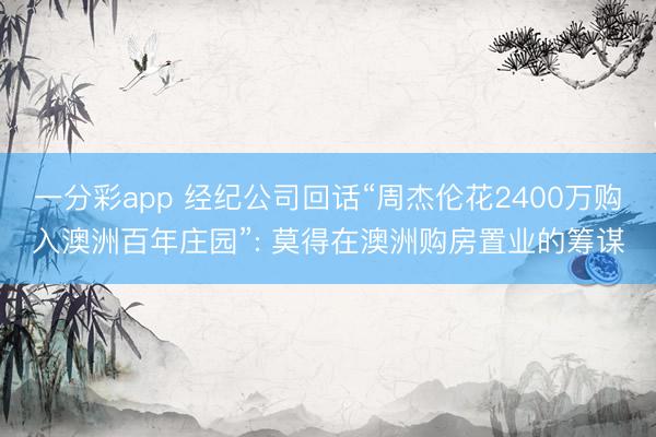 一分彩app 经纪公司回话“周杰伦花2400万购入澳洲百年庄园”: 莫得在澳洲购房置业的筹谋