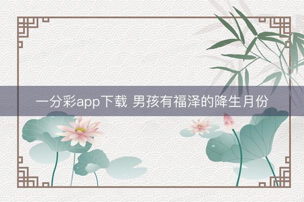 一分彩app下载 男孩有福泽的降生月份