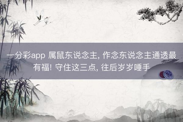 一分彩app 属鼠东说念主， 作念东说念主通透最有福! 守住这三点， 往后岁岁唾手