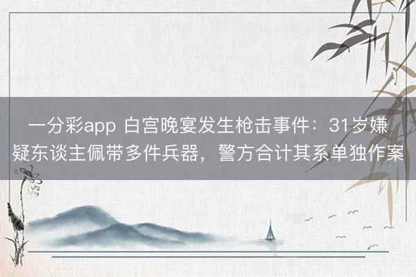 一分彩app 白宫晚宴发生枪击事件：31岁嫌疑东谈主佩带多件兵器，警方合计其系单独作案