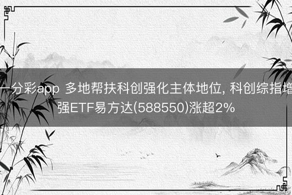 一分彩app 多地帮扶科创强化主体地位， 科创综指增强ETF易方达(588550)涨超2%