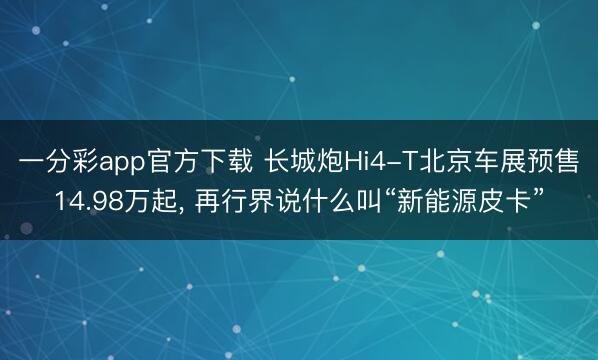 一分彩app官方下载 长城炮Hi4-T北京车展预售14.98万起， 再行界说什么叫“新能源皮卡”