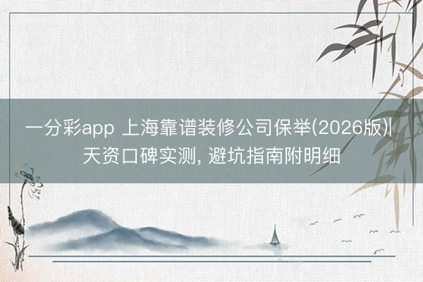 一分彩app 上海靠谱装修公司保举(2026版)| 天资口碑实测， 避坑指南附明细
