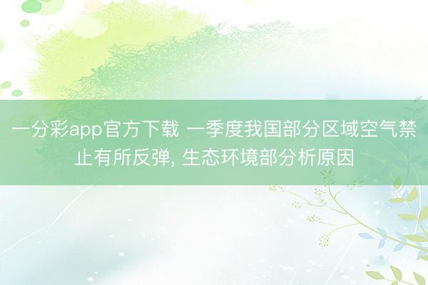 一分彩app官方下载 一季度我国部分区域空气禁止有所反弹， 生态环境部分析原因